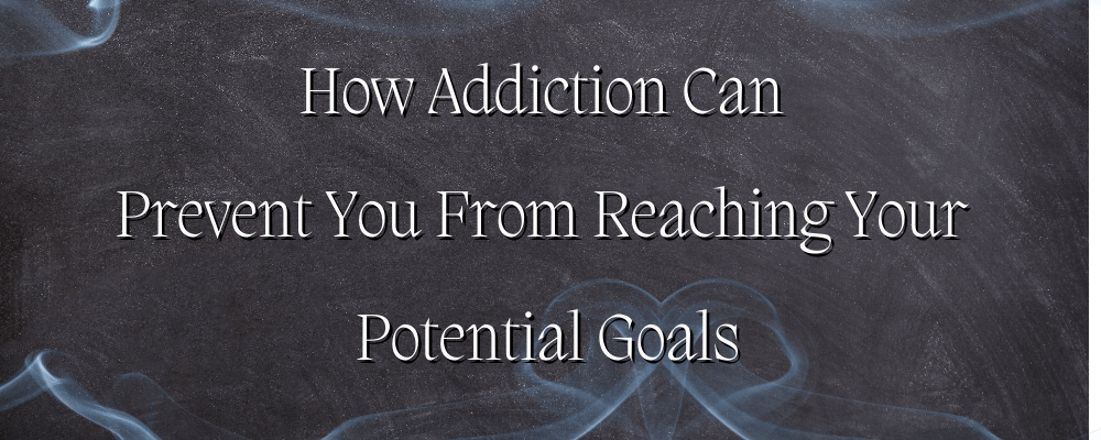 How Addiction Can Prevent You From Reaching Your Potential Goals