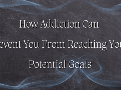 How Addiction Can Prevent You From Reaching Your Potential Goals